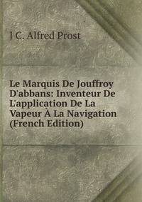 Le Marquis De Jouffroy D'abbans: Inventeur De L'application De La Vapeur ? La Navigation (French Edition)