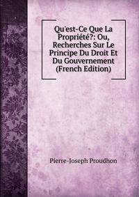 Qu'est-Ce Que La Propri?t??: Ou, Recherches Sur Le Principe Du Droit Et Du Gouvernement (French Edition)