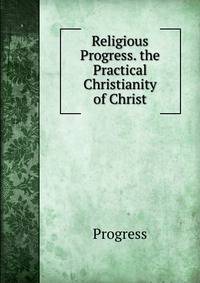Religious Progress. the Practical Christianity of Christ