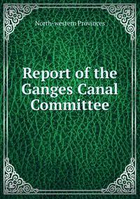 Report of the Ganges Canal Committee