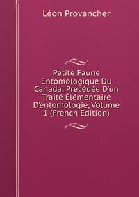 Petite Faune Entomologique Du Canada: Pr?c?d?e D'un Trait? ?l?mentaire D'entomologie, Volume 1 (French Edition)