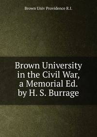 Brown University in the Civil War, a Memorial Ed. by H. S. Burrage.