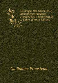 Catalogue Des Livres De La Bibliotheque Publique Fondee Par M. Prousteau By L. Fabre. (French Edition)