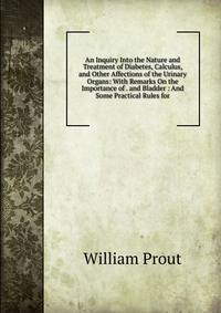 An Inquiry Into the Nature and Treatment of Diabetes, Calculus, and Other Affections of the Urinary Organs: With Remarks On the Importance of . and Bladder : And Some Practical Rules for