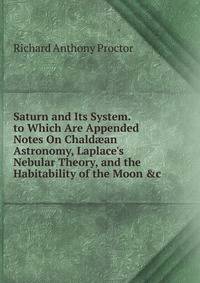 Saturn and Its System. to Which Are Appended Notes On Chald?an Astronomy, Laplace's Nebular Theory, and the Habitability of the Moon &amp;c