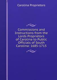 Commissions and Instructions from the Lords Proprietors of Carolina to Public Officials of South Carolina: 1685-1715