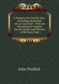 A Treatise On Trial by Jury: Including Questions of Law and Fact : With an Introductory Chapter On the Origin and History of the Jury Trial