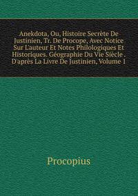 Anekdota, Ou, Histoire Secr?te De Justinien, Tr. De Procope, Avec Notice Sur L'auteur Et Notes Philologiques Et Historiques. G?ographie Du Vie Si?cle . D'apr?s La Livre De Justinien, Volume 1