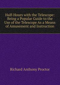 Half-Hours with the Telescope: Being a Popular Guide to the Use of the Telescope As a Means of Amusement and Instruction