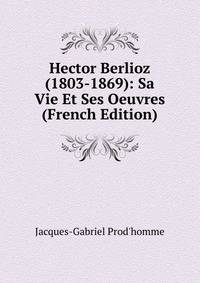 Hector Berlioz (1803-1869): Sa Vie Et Ses Oeuvres (French Edition)