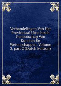 Verhandelingen Van Het Provinciaal Utrechtsch Genootschap Van Kunsten En Wetenschappen, Volume 3, part 2 (Dutch Edition)