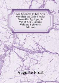 Les Sciences Et Les Arts Occultes Au Xvie Siecle: Corneille Agrippa, Sa Vie Et Ses OEuvres, Volume 1 (French Edition)