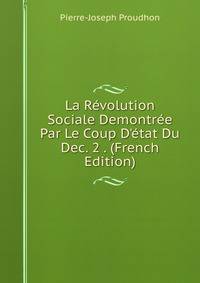 La R?volution Sociale Demontr?e Par Le Coup D'?tat Du Dec. 2 . (French Edition)