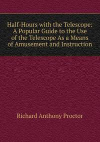 Half-Hours with the Telescope: A Popular Guide to the Use of the Telescope As a Means of Amusement and Instruction