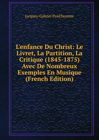 L'enfance Du Christ: Le Livret, La Partition, La Critique (1845-1875) Avec De Nombreux Exemples En Musique (French Edition)