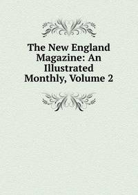 The New England Magazine: An Illustrated Monthly, Volume 2