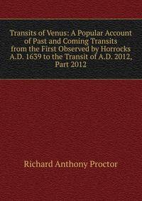 Transits of Venus: A Popular Account of Past and Coming Transits from the First Observed by Horrocks A.D. 1639 to the Transit of A.D. 2012, Part 2012