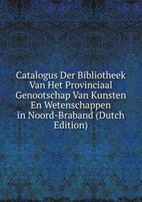 Catalogus Der Bibliotheek Van Het Provinciaal Genootschap Van Kunsten En Wetenschappen in Noord-Braband (Dutch Edition)