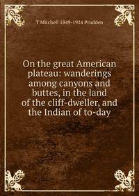 On the great American plateau: wanderings among canyons and buttes, in the land of the cliff-dweller, and the Indian of to-day