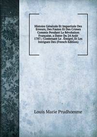 Histoire Generale Et Impartiale Des Erreurs, Des Fautes Et Des Crimes Commis Pendant La Revolution Francaise, a Dater Du 24 Aout 1787;: Contenant Le . Emigre, Et Les Intrigues Des (French Edition)