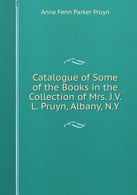 Catalogue of Some of the Books in the Collection of Mrs. J.V.L. Pruyn, Albany, N.Y.