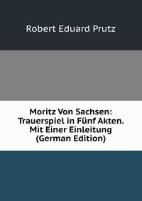 Moritz Von Sachsen: Trauerspiel in Funf Akten. Mit Einer Einleitung (German Edition)