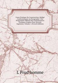 Cours Pratique De Construction: Redige Conformement Au Paragraphe 5 Du Programme Officiel Des Connaissances Pratiques Exigees Pour Devenir Ingenieur, Volume 1 (French Edition)