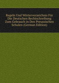 Regeln Und Worterverzeichnis Fur Die Deutschen Rechtschreibung Zum Gebrauch in Den Preussischen Schulen (German Edition)