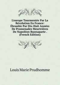 L'europe Tourment?e Par La R?volution En France: ?branl?e Par Dix-Huit Ann?es De Promenades Meurtri?res De Napol?on Buonaparte . (French Edition)
