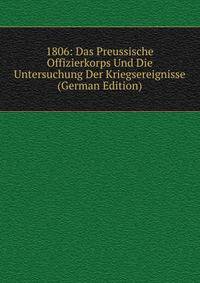 1806: Das Preussische Offizierkorps Und Die Untersuchung Der Kriegsereignisse (German Edition)