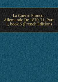 La Guerre Franco-Allemande De 1870-71, Part 1, book 6 (French Edition)