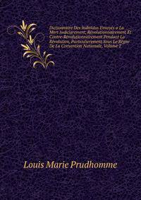 Dictionnaire Des Individus Envoyes a La Mort Judiciarement, Revolutionnairement Et Contre-Revolutionnairement Pendant La Revolution, Particulierement Sous Le Regne De La Convention Nationale, Volume 2