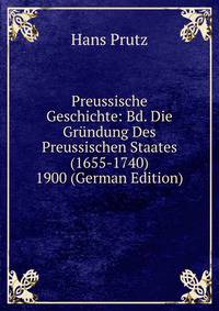 Preussische Geschichte: Bd. Die Grundung Des Preussischen Staates (1655-1740) 1900 (German Edition)