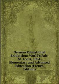 German Educational Exhibition: World's Fair, St. Louis, 1904. Elementary and Advanced Education (French Edition)