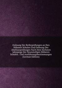 Ordnung Der Reiferprufungen an Den Hoheren Schulen Und Ordnung Der Abshlussprufungen Nach Dem Sechsten Jahrgange Der Neunstufigen Hoheren Schulen . Und Ausfuhrungsbestimmungen (German Edition)