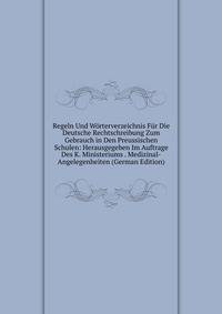 Regeln Und Worterverzeichnis Fur Die Deutsche Rechtschreibung Zum Gebrauch in Den Preussischen Schulen: Herausgegeben Im Auftrage Des K. Ministeriums . Medizinal-Angelegenheiten (German Edition)