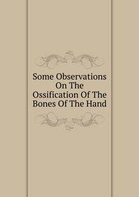 Some Observations On The Ossification Of The Bones Of The Hand
