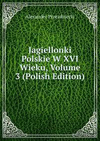 Jagiellonki Polskie W XVI Wieku, Volume 3 (Polish Edition)