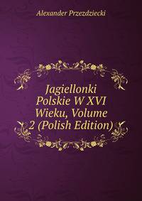 Jagiellonki Polskie W XVI Wieku, Volume 2 (Polish Edition)