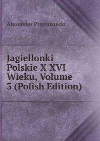 Jagiellonki Polskie X XVI Wieku, Volume 3 (Polish Edition)