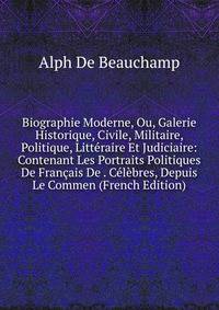 Biographie Moderne, Ou, Galerie Historique, Civile, Militaire, Politique, Litteraire Et Judiciaire: Contenant Les Portraits Politiques De Francais De . Celebres, Depuis Le Commen (French Edition)