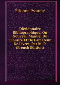 Dictionnaire Bibliographique, Ou Nouveau Manuel Du Libraire Et De L'amateur De Livres, Par M. P. (French Edition)