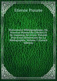 Dictionnaire Bibliographique, Ou, Nouveau Manuel Du Libraire Et De L'amateur De Livres: Pr?c?d? D'un Essai ?l?mentaire Sur La Bibliographie, Volume 1 (French Edition)