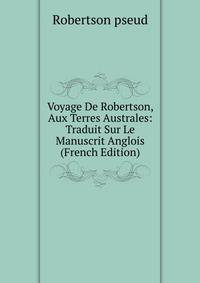 Voyage De Robertson, Aux Terres Australes: Traduit Sur Le Manuscrit Anglois (French Edition)