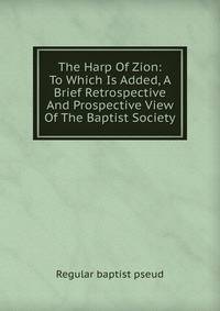 The Harp Of Zion: To Which Is Added, A Brief Retrospective And Prospective View Of The Baptist Society
