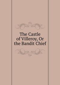 The Castle of Villeroy, Or the Bandit Chief