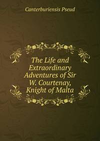 The Life and Extraordinary Adventures of Sir W. Courtenay, Knight of Malta