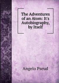 The Adventures of an Atom: It's Autobiography, by Itself