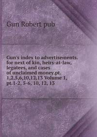 Gun's index to advertisements.for next of kin, heirs-at-law, legatees, and cases of unclaimed money.pt. 1,2,5,6,10,12,13 Volume 1, pt.1-2, 5-6, 10, 12, 13