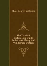 The Tourist's Picturesque Guide To Furness Abbey And Windemere District